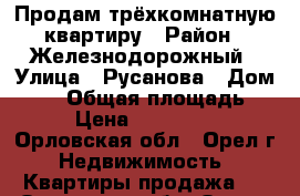 Продам трёхкомнатную квартиру › Район ­ Железнодорожный › Улица ­ Русанова › Дом ­ 52 › Общая площадь ­ 66 › Цена ­ 2 650 000 - Орловская обл., Орел г. Недвижимость » Квартиры продажа   . Орловская обл.,Орел г.